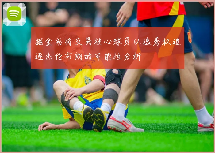 掘金或将交易核心球员以选秀权追逐杰伦布朗的可能性分析