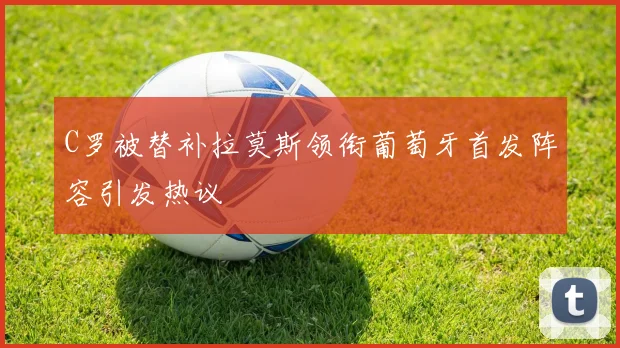 C罗被替补拉莫斯领衔葡萄牙首发阵容引发热议