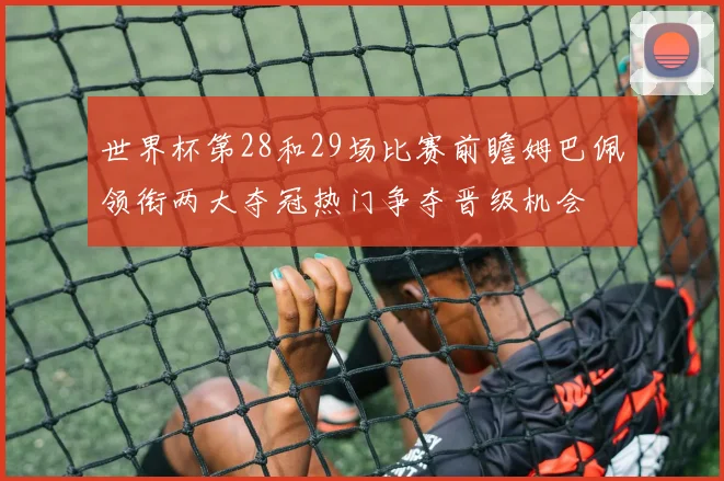 世界杯第28和29场比赛前瞻姆巴佩领衔两大夺冠热门争夺晋级机会