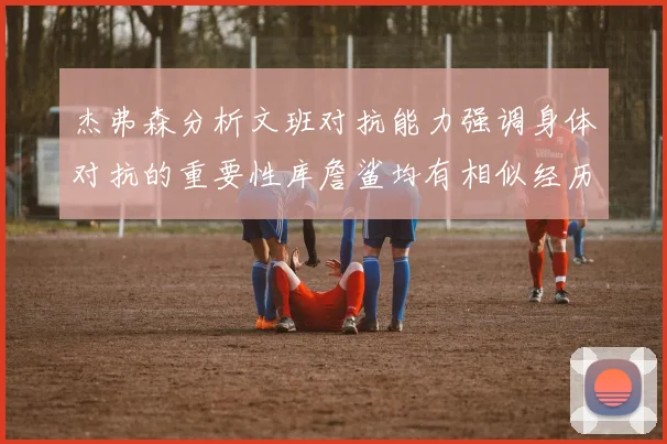 杰弗森分析文班对抗能力强调身体对抗的重要性库詹鲨均有相似经历