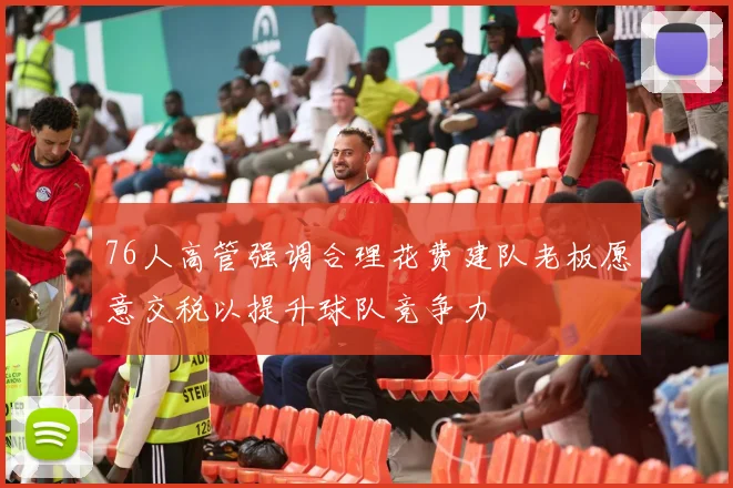 76人高管强调合理花费建队老板愿意交税以提升球队竞争力