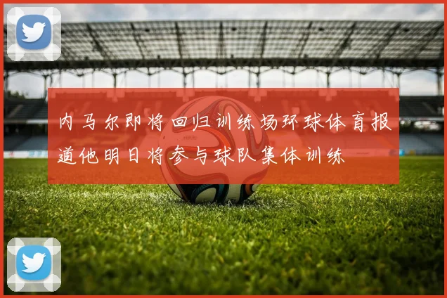 内马尔即将回归训练场环球体育报道他明日将参与球队集体训练