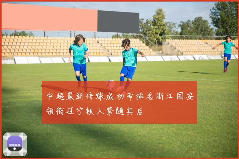 中超最新传球成功率排名浙江国安领衔辽宁铁人紧随其后