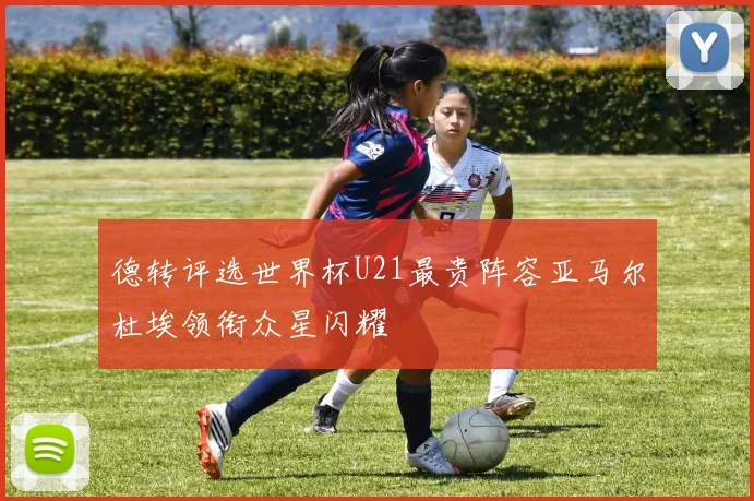 德转评选世界杯U21最贵阵容亚马尔杜埃领衔众星闪耀