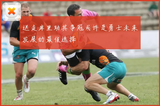 送走库里助其争冠或许是勇士未来发展的最佳选择