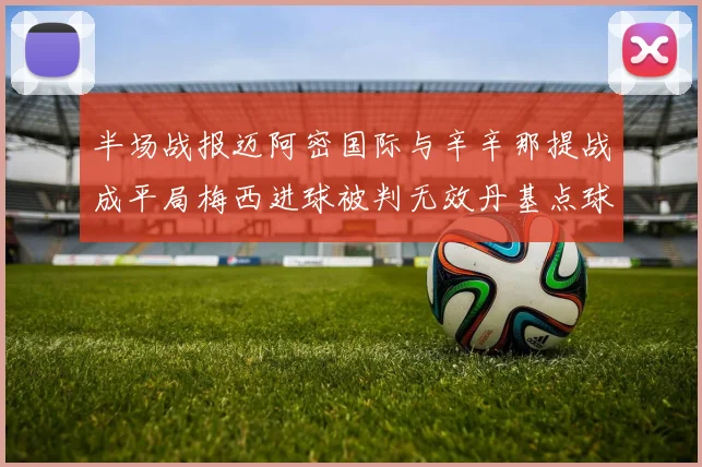 半场战报迈阿密国际与辛辛那提战成平局梅西进球被判无效丹基点球扳平比分