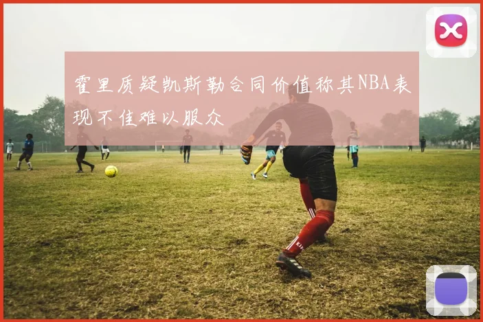 霍里质疑凯斯勒合同价值称其NBA表现不佳难以服众