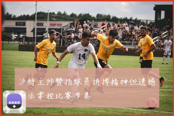 沙特主帅赞扬球员拼搏精神但遗憾无法掌控比赛节奏