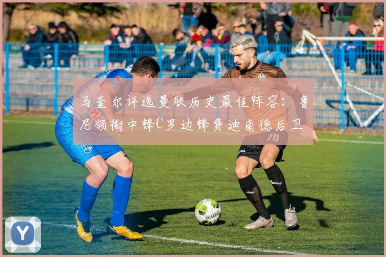 马奎尔评选曼联历史最佳阵容：鲁尼领衔中锋C罗边锋费迪南德后卫