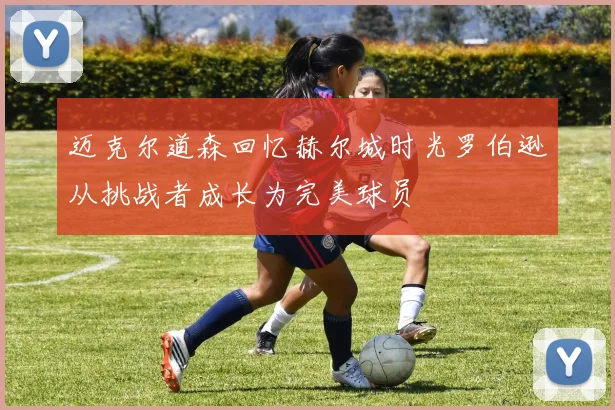 迈克尔道森回忆赫尔城时光罗伯逊从挑战者成长为完美球员