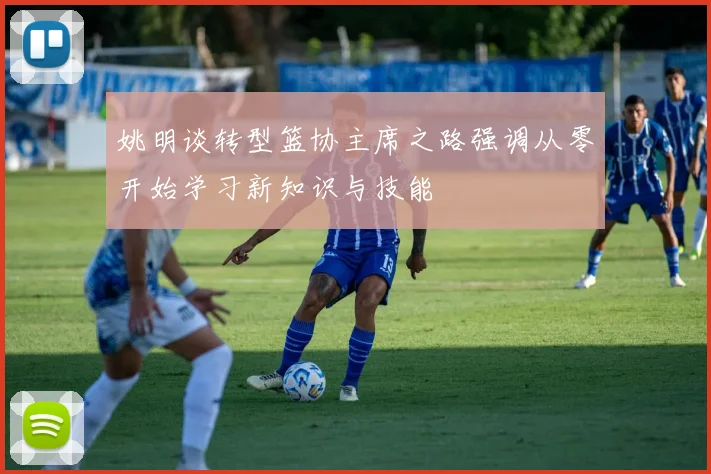 姚明谈转型篮协主席之路强调从零开始学习新知识与技能