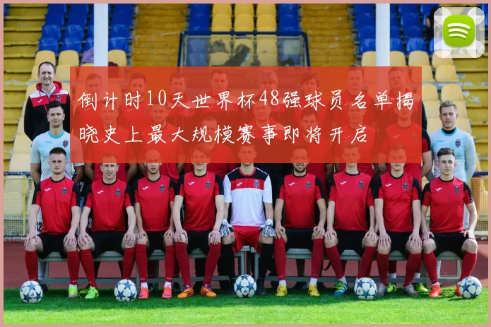 倒计时10天世界杯48强球员名单揭晓史上最大规模赛事即将开启