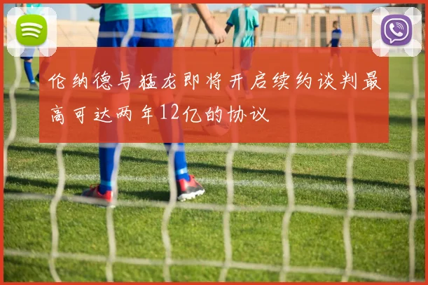 伦纳德与猛龙即将开启续约谈判最高可达两年12亿的协议