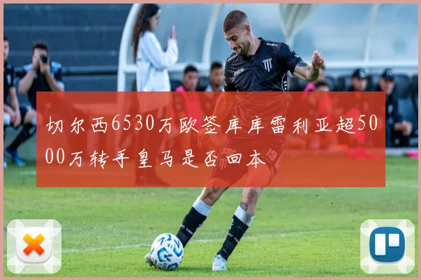 切尔西6530万欧签库库雷利亚超5000万转手皇马是否回本
