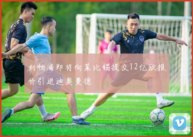 利物浦即将向莱比锡提交12亿欧报价引进迪奥曼德