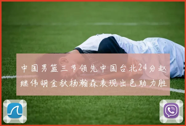 中国男篮三节领先中国台北24分赵继伟胡金秋杨瀚森表现出色助力胜利