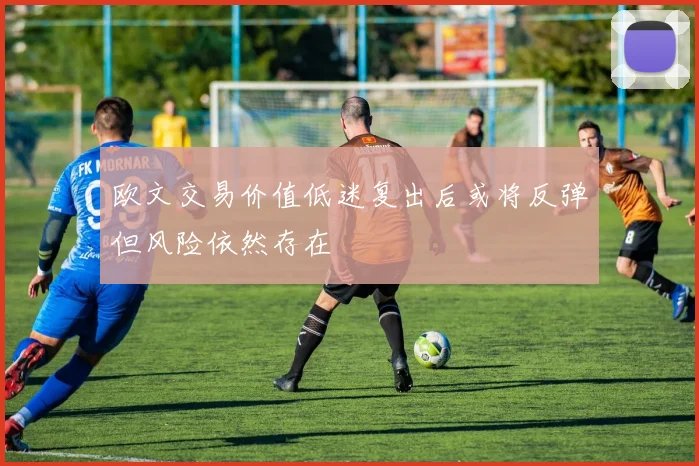 欧文交易价值低迷复出后或将反弹但风险依然存在
