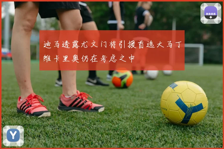迪马透露尤文门将引援首选大马丁维卡里奥仍在考虑之中