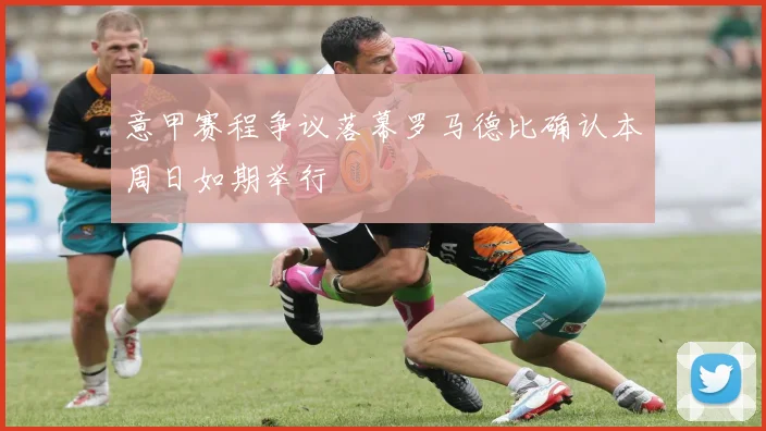 意甲赛程争议落幕罗马德比确认本周日如期举行