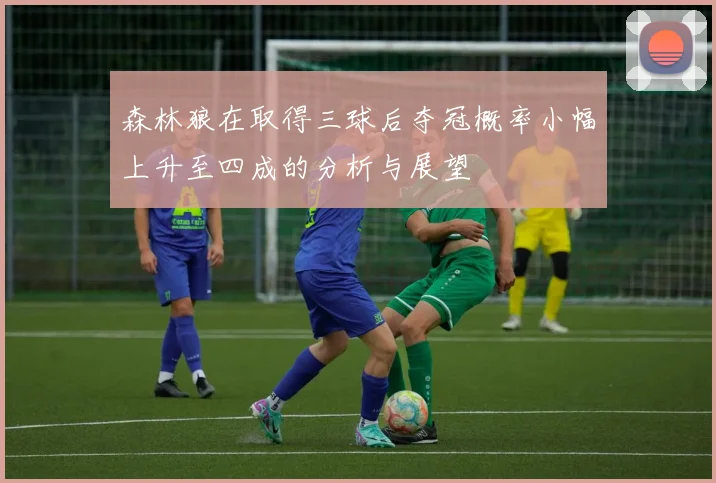 森林狼在取得三球后夺冠概率小幅上升至四成的分析与展望